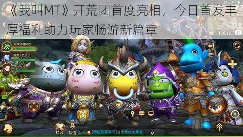 《我叫MT》开荒团首度亮相,今日首发丰厚福利助力玩家畅游新篇章
