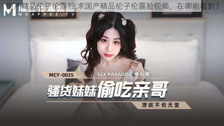 国产精品伦子伦露脸,求国产精品伦子伦露脸视频,在哪能看到?