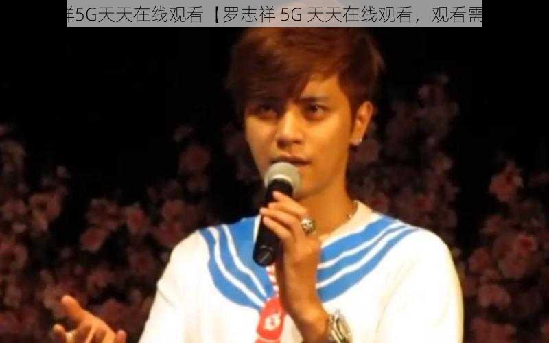 罗志祥5G天天在线观看【罗志祥 5G 天天在线观看,观看需谨慎】