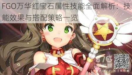 FGO万华红宝石属性技能全面解析:技能效果与搭配策略一览