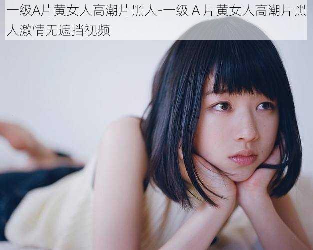 一级A片黄女人高潮片黑人-一级 A 片黄女人高潮片黑人激情无遮挡视频