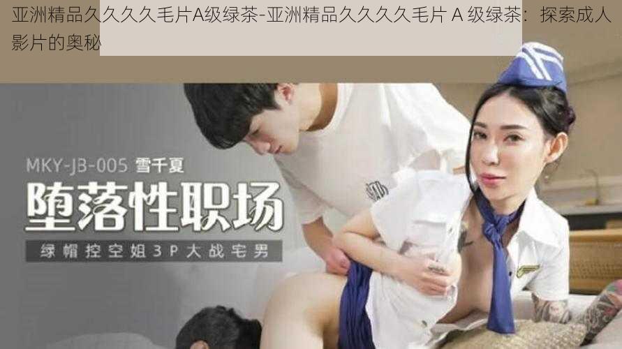 亚洲精品久久久久毛片A级绿茶-亚洲精品久久久久毛片 A 级绿茶:探索成人影片的奥秘