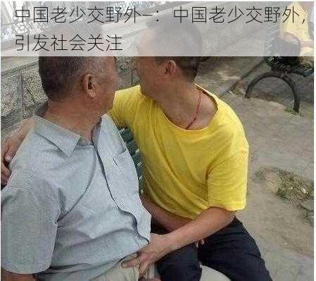 中国老少交野外—:中国老少交野外,引发社会关注