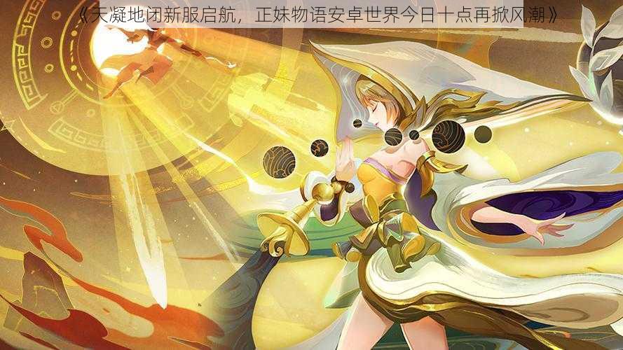 《天凝地闭新服启航,正妹物语安卓世界今日十点再掀风潮》