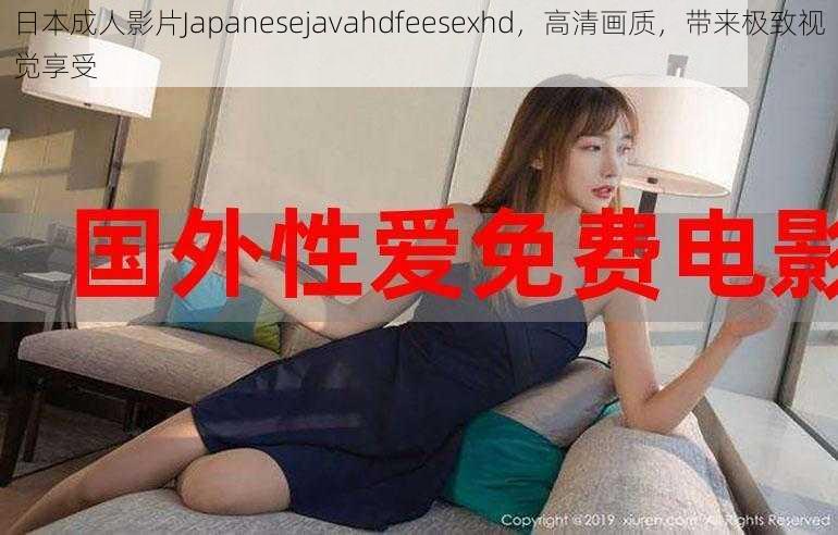 日本成人影片Japanesejavahdfeesexhd,高清画质,带来极致视觉享受