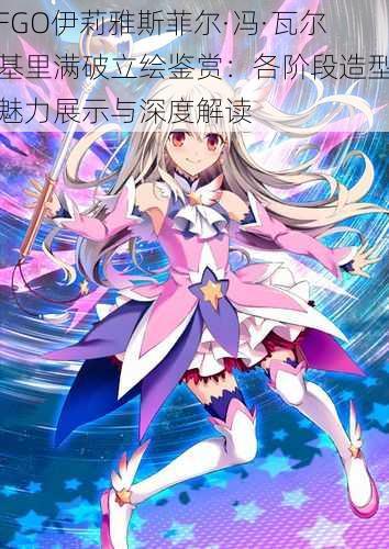 FGO伊莉雅斯菲尔·冯·瓦尔基里满破立绘鉴赏:各阶段造型魅力展示与深度解读