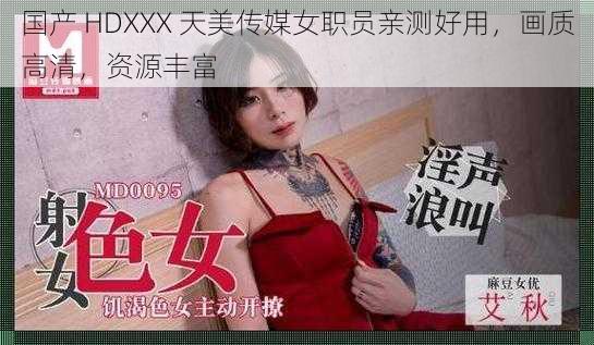 国产 HDXXX 天美传媒女职员亲测好用,画质高清,资源丰富
