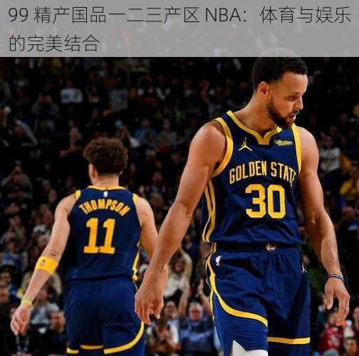 99 精产国品一二三产区 NBA:体育与娱乐的完美结合