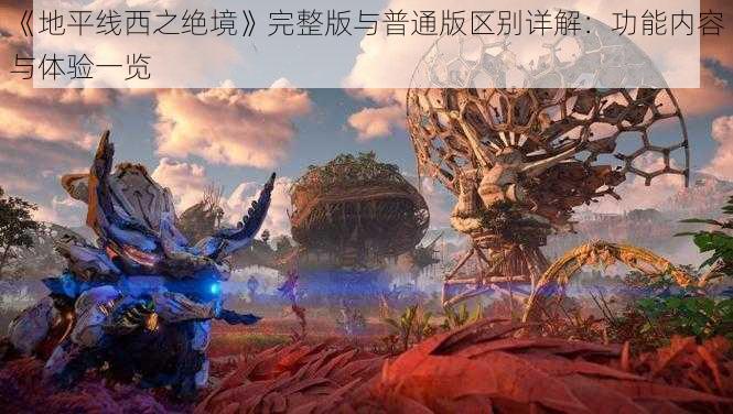《地平线西之绝境》完整版与普通版区别详解:功能内容与体验一览
