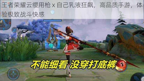 王者荣耀云缨用枪 x 自己乳液狂飙,高品质手游,体验极致战斗快感