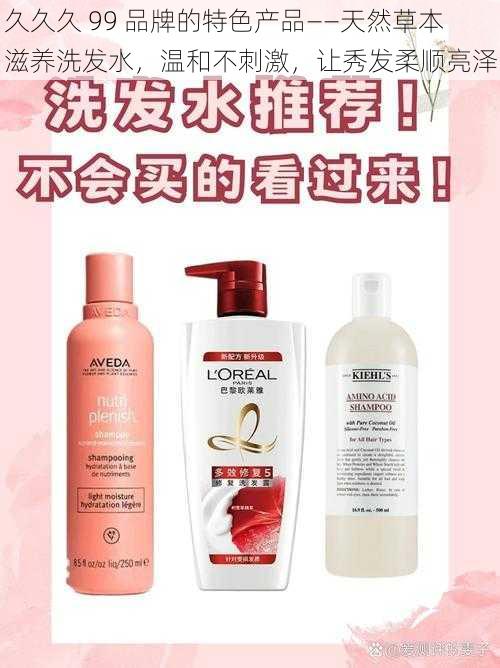 久久久 99 品牌的特色产品——天然草本滋养洗发水,温和不刺激,让秀发柔顺亮泽