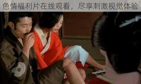 色情福利片在线观看,尽享刺激视觉体验