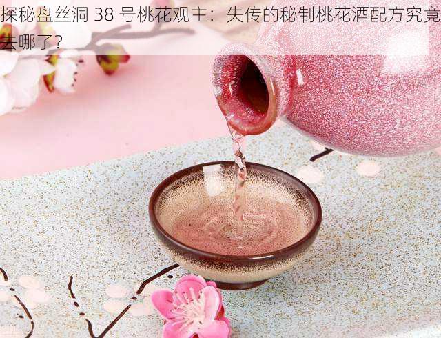 探秘盘丝洞 38 号桃花观主:失传的秘制桃花酒配方究竟去哪了?