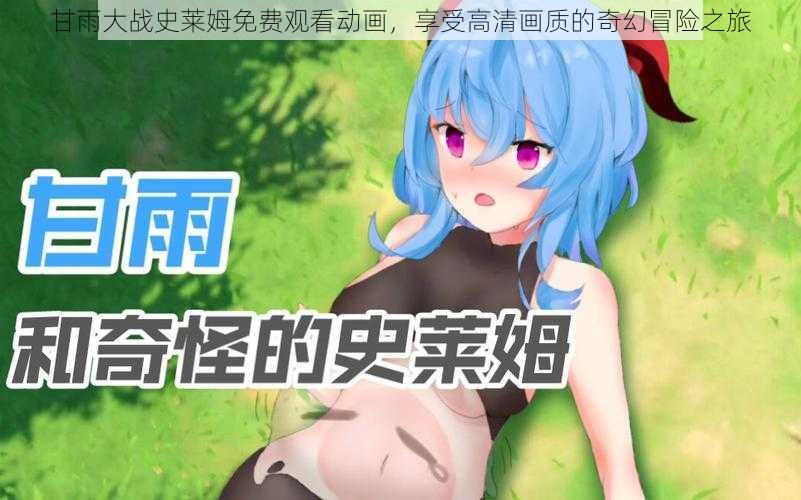 甘雨大战史莱姆免费观看动画,享受高清画质的奇幻冒险之旅