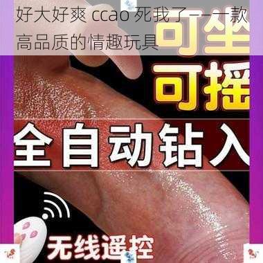 好大好爽 ccao 死我了——一款高品质的情趣玩具