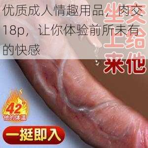 优质成人情趣用品,肉交 18p,让你体验前所未有的快感