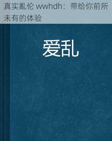 真实亂伦 wwhdh:带给你前所未有的体验