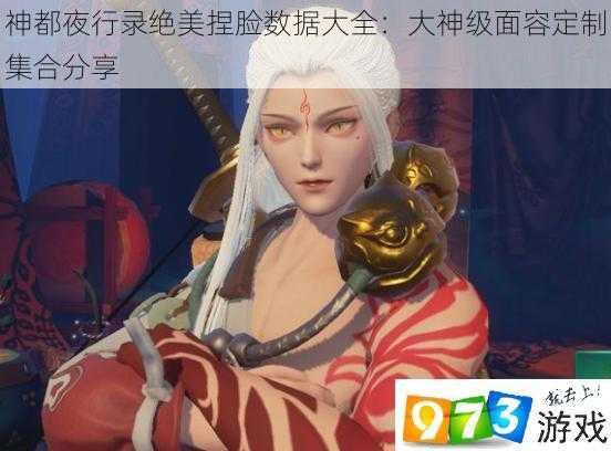 神都夜行录绝美捏脸数据大全:大神级面容定制集合分享