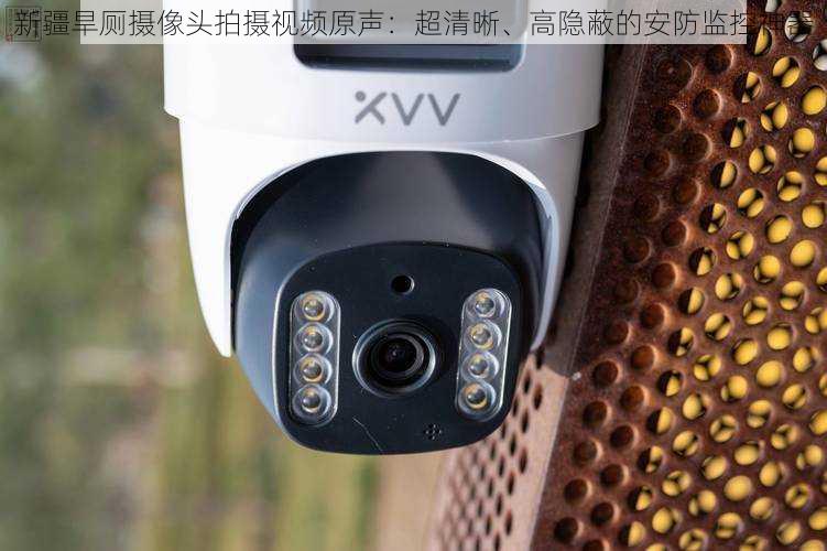 新疆旱厕摄像头拍摄视频原声:超清晰、高隐蔽的安防监控神器