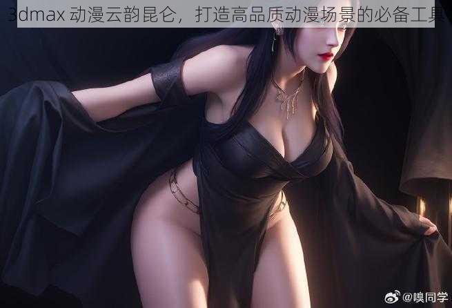 3dmax 动漫云韵昆仑,打造高品质动漫场景的必备工具