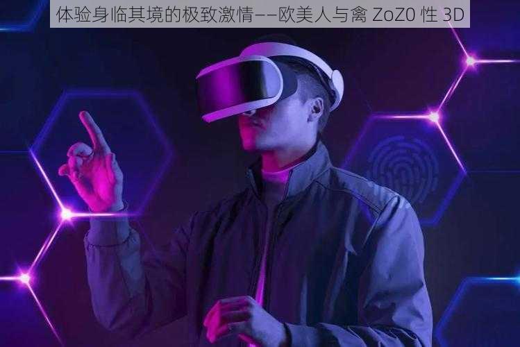 体验身临其境的极致激情——欧美人与禽 ZoZ0 性 3D