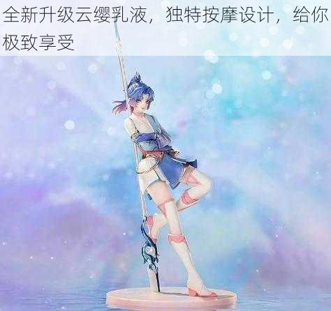 全新升级云缨乳液,独特按摩设计,给你极致享受
