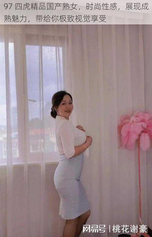 97 四虎精品国产熟女,时尚性感,展现成熟魅力,带给你极致视觉享受