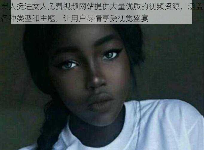黑人挺进女人免费视频网站提供大量优质的视频资源,涵盖各种类型和主题,让用户尽情享受视觉盛宴