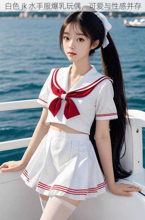 白色 jk 水手服爆乳玩偶,可爱与性感并存