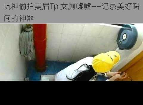 坑神偷拍美眉Tp 女厕嘘嘘——记录美好瞬间的神器
