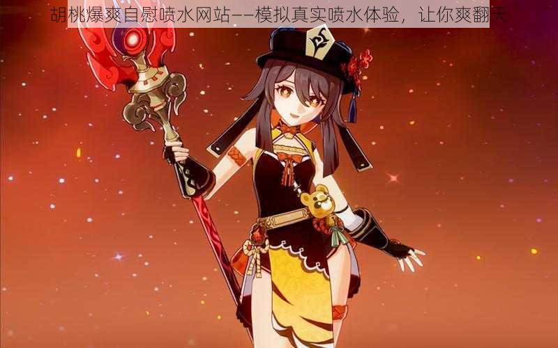 胡桃爆爽自慰喷水网站——模拟真实喷水体验,让你爽翻天