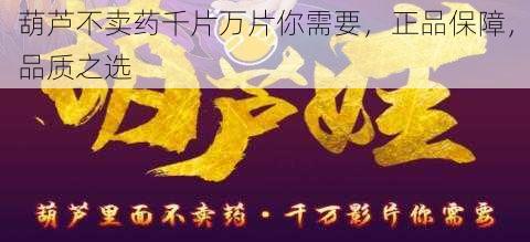 葫芦不卖药千片万片你需要,正品保障,品质之选