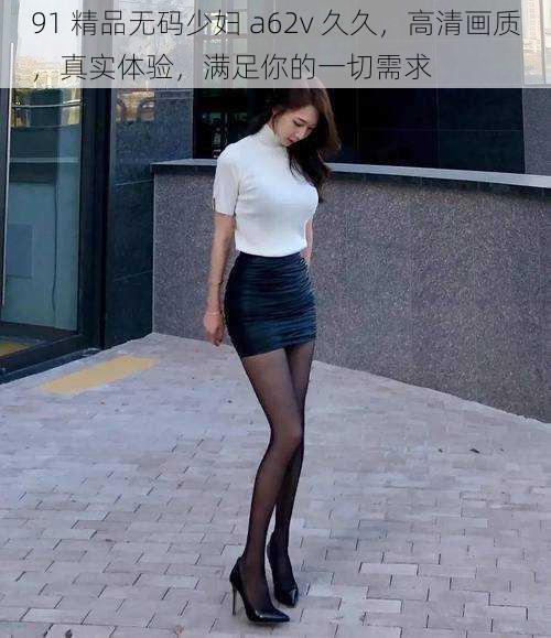 91 精品无码少妇 a62v 久久,高清画质,真实体验,满足你的一切需求