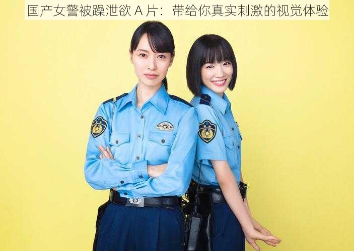 国产女警被躁泄欲 A 片:带给你真实刺激的视觉体验