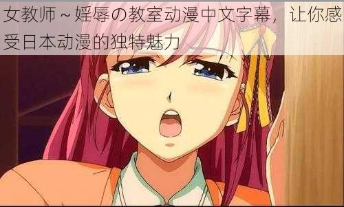 女教师~婬辱の教室动漫中文字幕,让你感受日本动漫的独特魅力