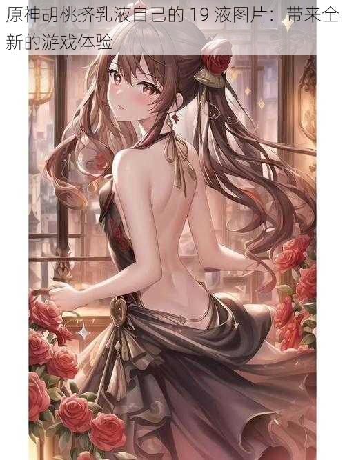 原神胡桃挤乳液自己的 19 液图片:带来全新的游戏体验