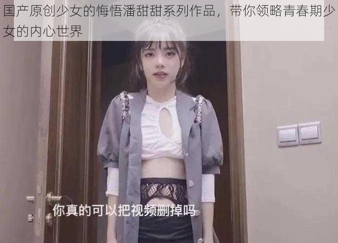 国产原创少女的悔悟潘甜甜系列作品,带你领略青春期少女的内心世界