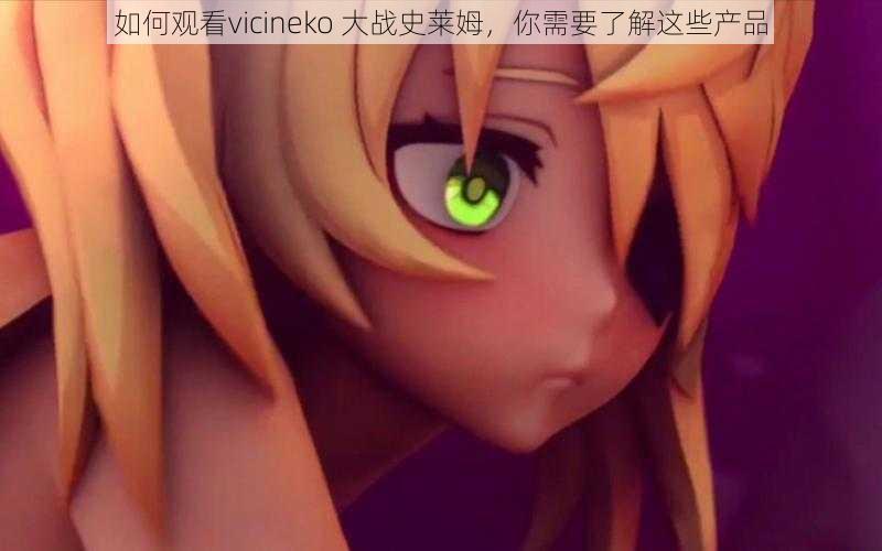 如何观看vicineko 大战史莱姆,你需要了解这些产品