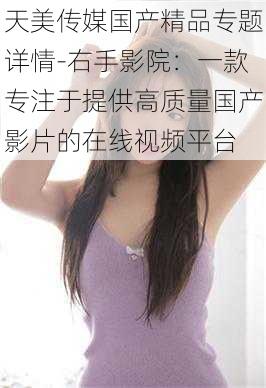天美传媒国产精品专题详情-右手影院:一款专注于提供高质量国产影片的在线视频平台