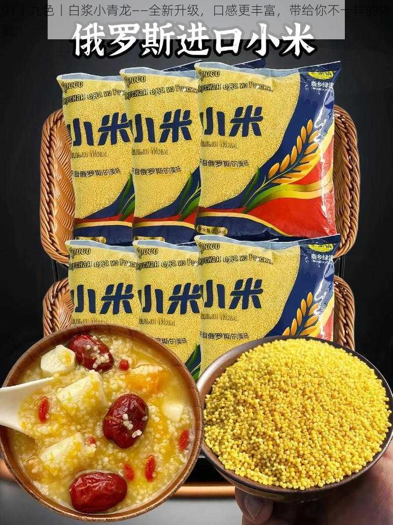 91丨九色丨白浆小青龙——全新升级,口感更丰富,带给你不一样的体验