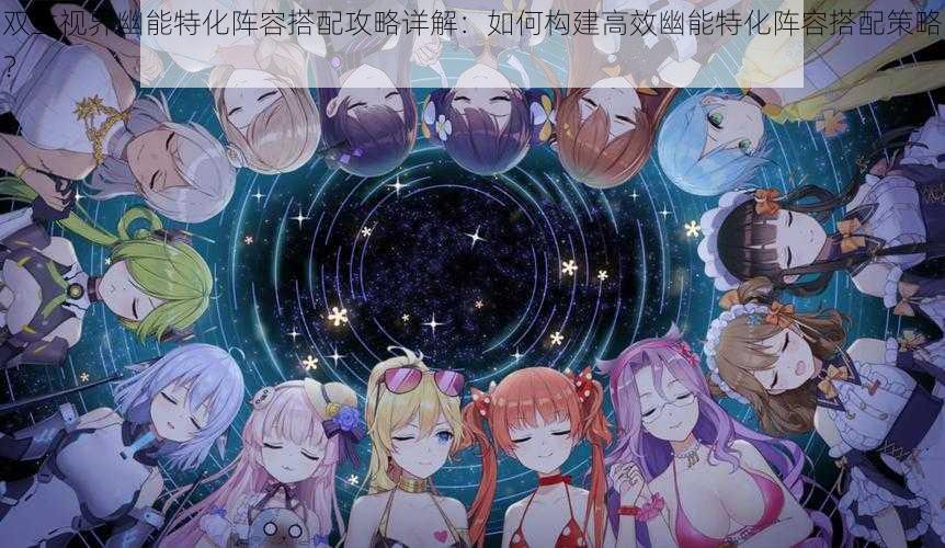 双生视界幽能特化阵容搭配攻略详解:如何构建高效幽能特化阵容搭配策略?