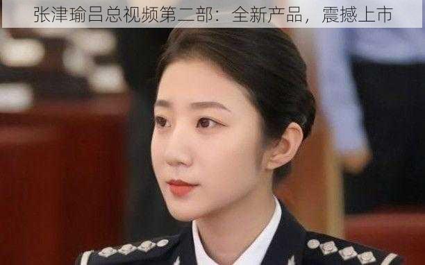 张津瑜吕总视频第二部:全新产品,震撼上市