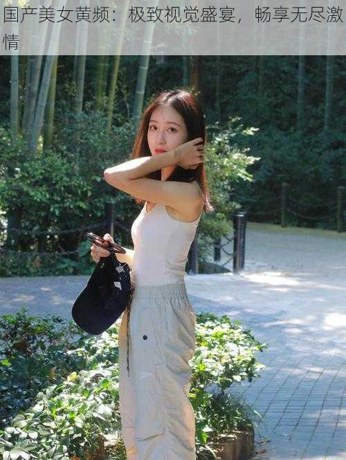 国产美女黄频:极致视觉盛宴,畅享无尽激情
