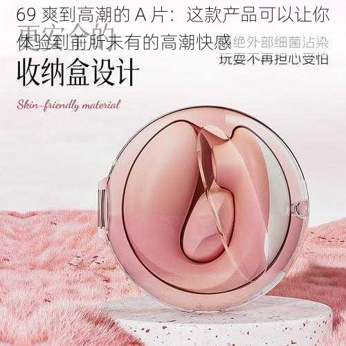 69 爽到高潮的 A 片:这款产品可以让你体验到前所未有的高潮快感
