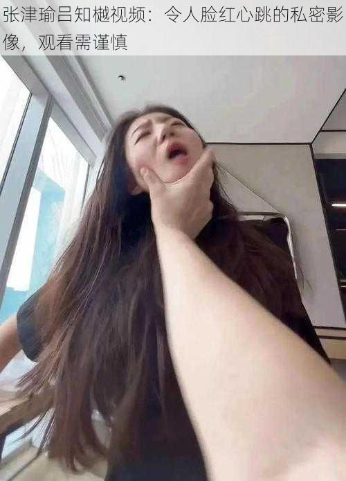 张津瑜吕知樾视频:令人脸红心跳的私密影像,观看需谨慎
