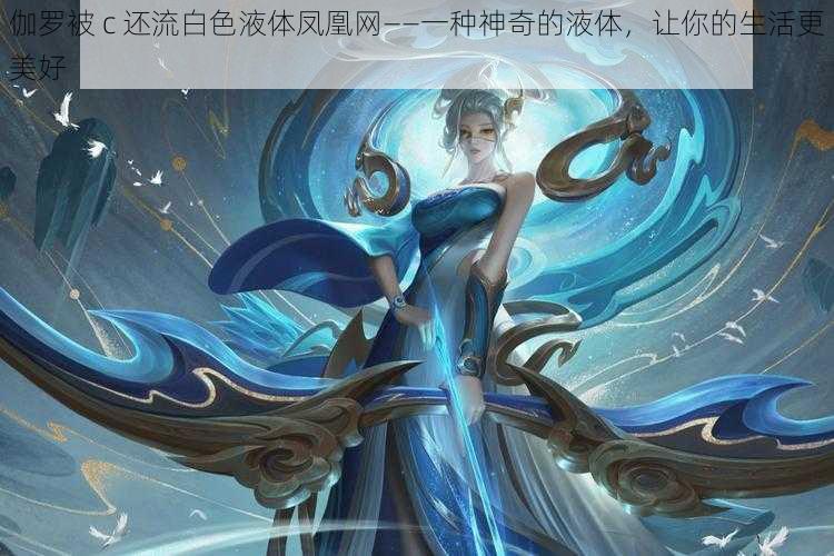 伽罗被 c 还流白色液体凤凰网——一种神奇的液体,让你的生活更美好