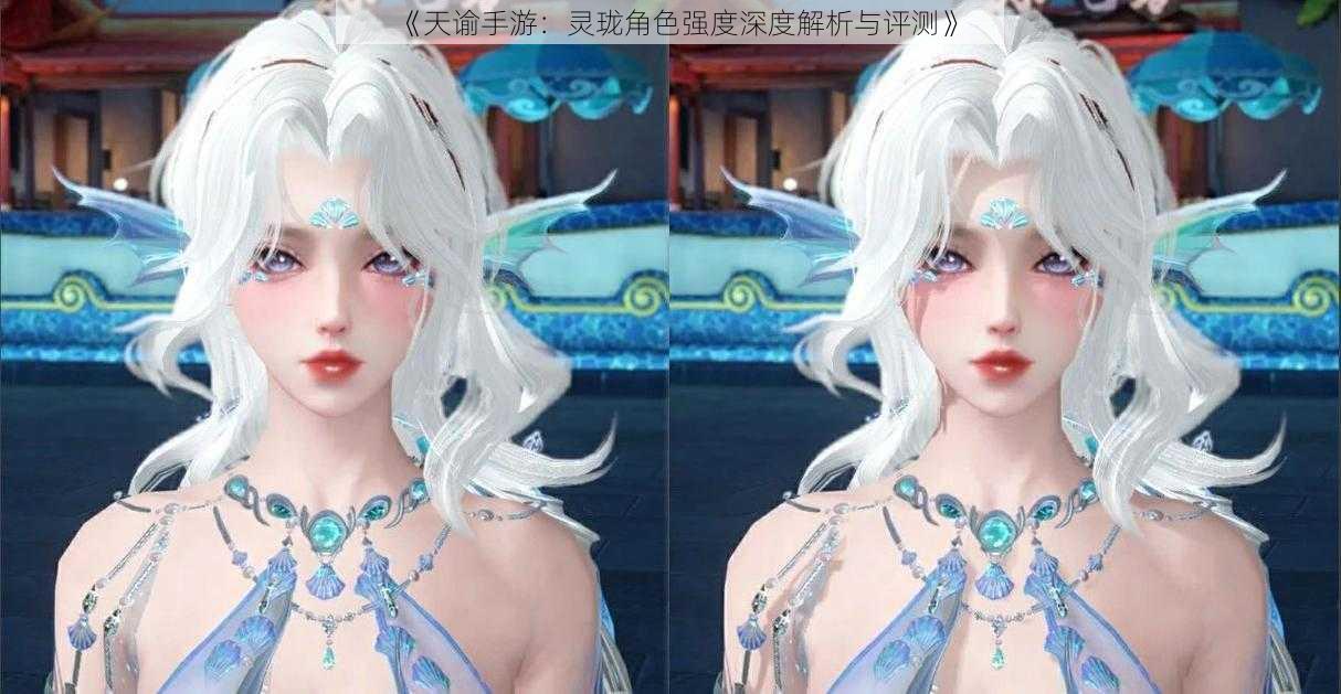 《天谕手游:灵珑角色强度深度解析与评测》