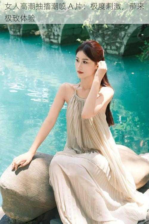 女人高潮抽搐潮喷 A 片:极度刺激,带来极致体验