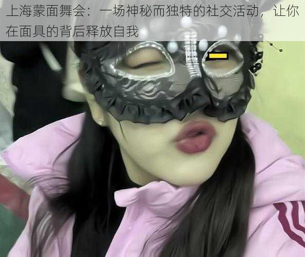 上海蒙面舞会:一场神秘而独特的社交活动,让你在面具的背后释放自我