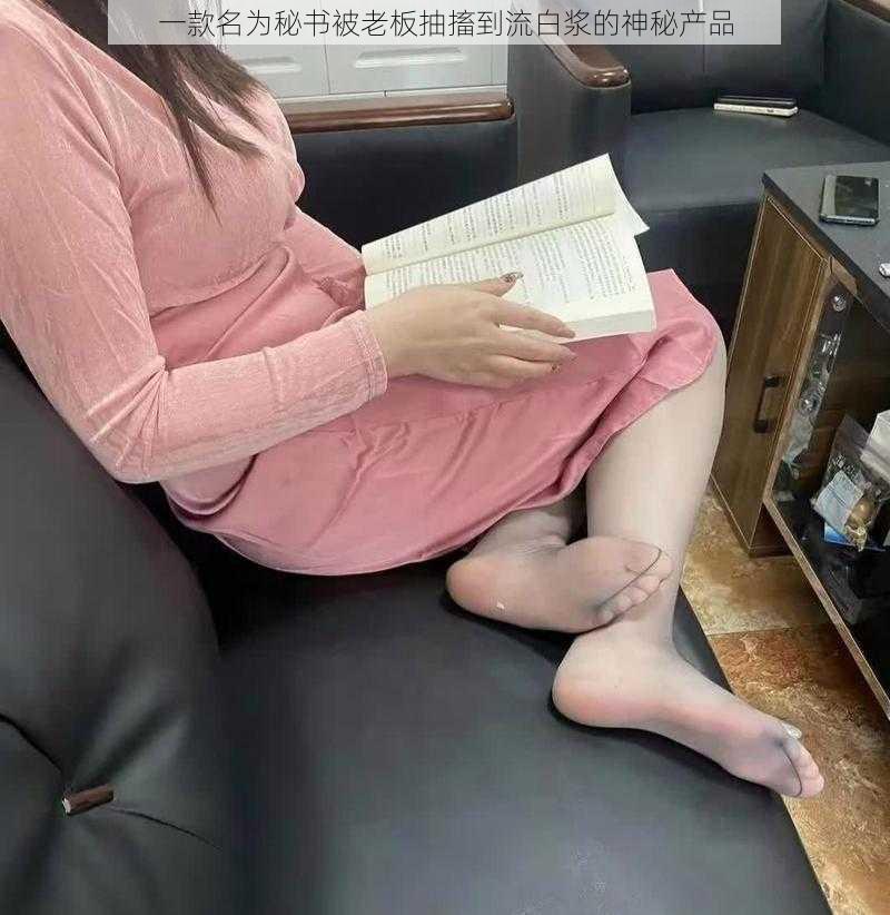 一款名为秘书被老板抽搐到流白浆的神秘产品